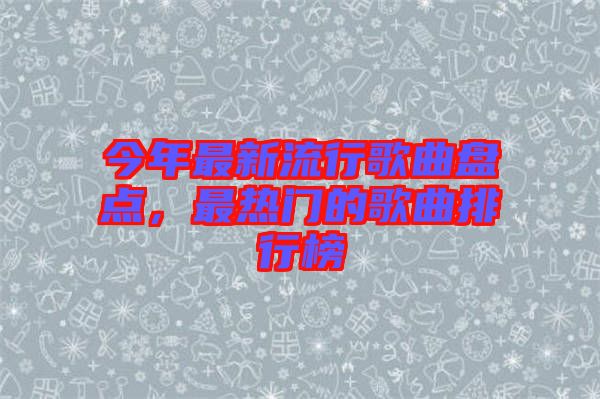 今年最新流行歌曲盤點，最熱門的歌曲排行榜