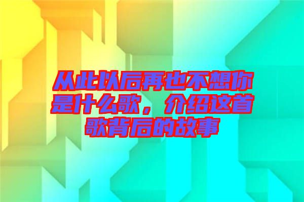 從此以后再也不想你是什么歌，介紹這首歌背后的故事