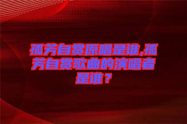 孤芳自賞原唱是誰,孤芳自賞歌曲的演唱者是誰？