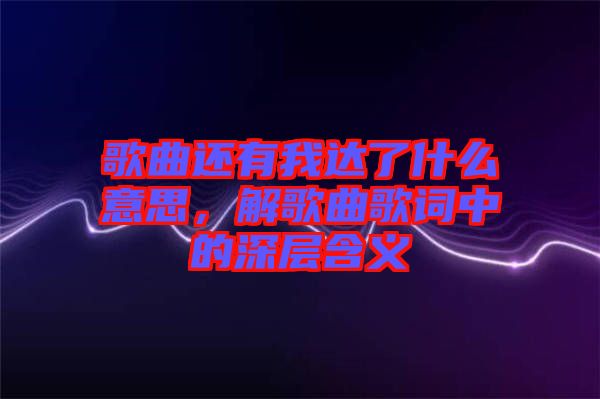 歌曲還有我達了什么意思，解歌曲歌詞中的深層含義