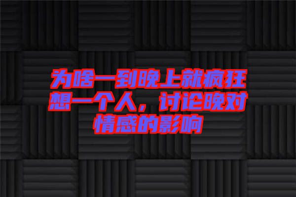 為啥一到晚上就瘋狂想一個(gè)人，討論晚對(duì)情感的影響