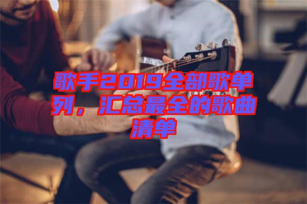 歌手2019全部歌單列，匯總最全的歌曲清單