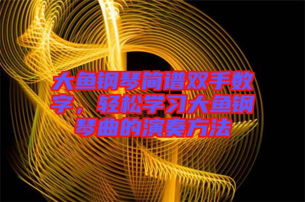 大魚鋼琴簡譜雙手?jǐn)?shù)字，輕松學(xué)習(xí)大魚鋼琴曲的演奏方法