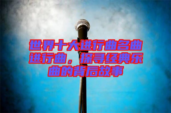 世界十大進行曲名曲進行曲，探尋經(jīng)典樂曲的背后故事