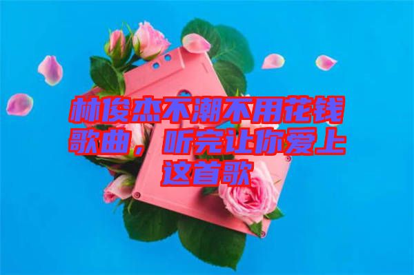 林俊杰不潮不用花錢歌曲，聽(tīng)完讓你愛(ài)上這首歌