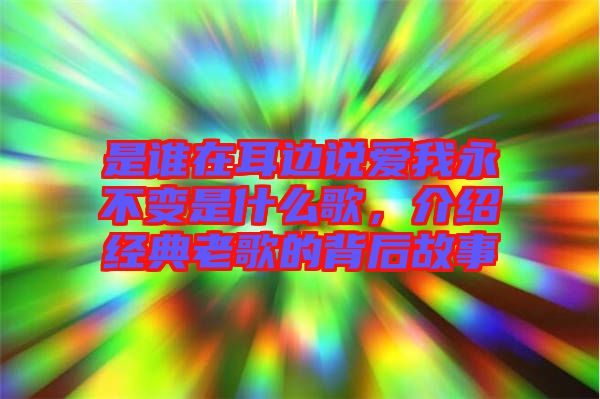 是誰在耳邊說愛我永不變是什么歌，介紹經(jīng)典老歌的背后故事