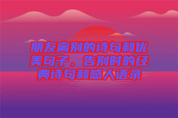 朋友離別的詩句和優(yōu)美句子，告別時(shí)的經(jīng)典詩句和感人語錄