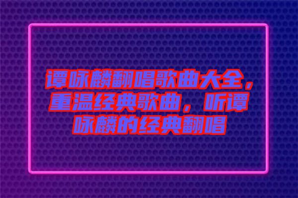 譚詠麟翻唱歌曲大全，重溫經(jīng)典歌曲，聽譚詠麟的經(jīng)典翻唱