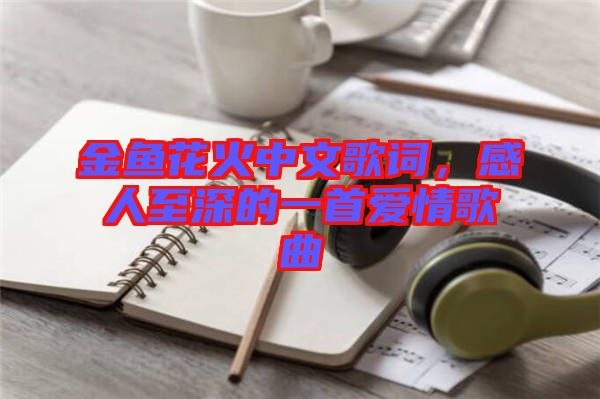 金魚花火中文歌詞，感人至深的一首愛情歌曲