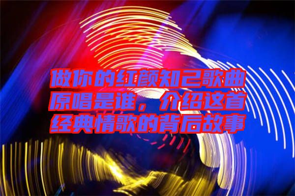 做你的紅顏知己歌曲原唱是誰，介紹這首經(jīng)典情歌的背后故事