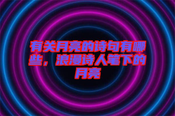 有關月亮的詩句有哪些，浪漫詩人筆下的月亮