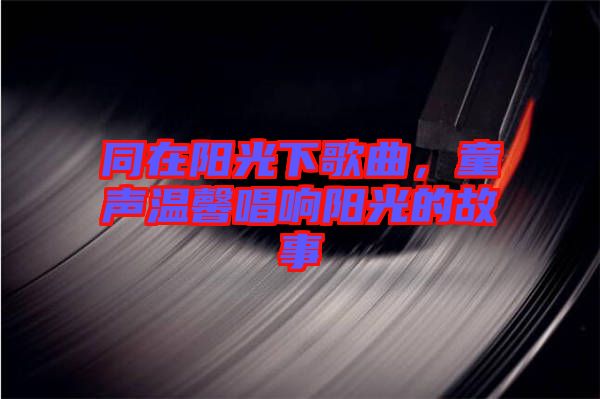 同在陽光下歌曲，童聲溫馨唱響陽光的故事