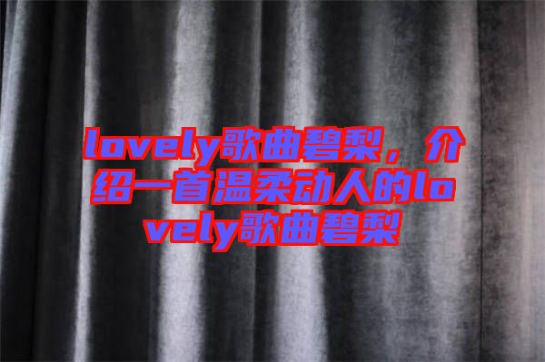 lovely歌曲碧梨，介紹一首溫柔動人的lovely歌曲碧梨