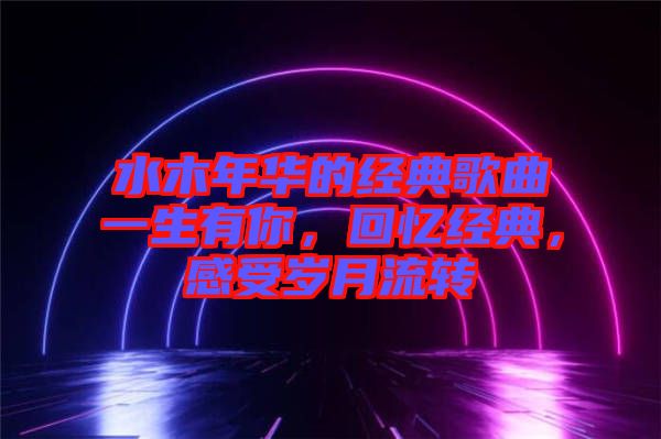 水木年華的經典歌曲一生有你，回憶經典，感受歲月流轉