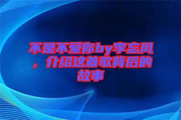 不是不愛你by李忘風(fēng)，介紹這首歌背后的故事