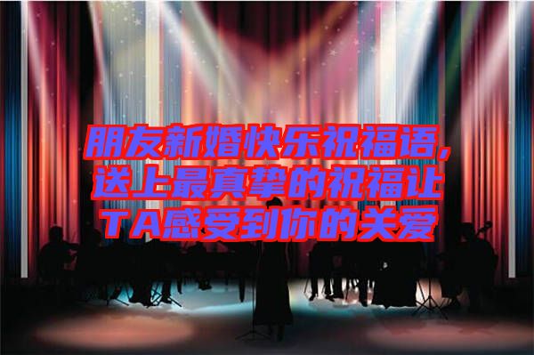 朋友新婚快樂祝福語,送上最真摯的祝福讓TA感受到你的關(guān)愛