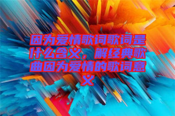 因為愛情歌詞歌詞是什么含義，解經(jīng)典歌曲因為愛情的歌詞意義