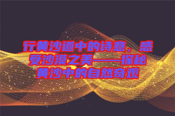 行黃沙道中的詩意，感受沙漠之美——探秘黃沙中的自然奇觀