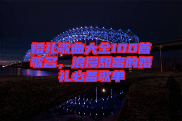 婚禮歌曲大全100首歌名，浪漫甜蜜的婚禮必備歌單