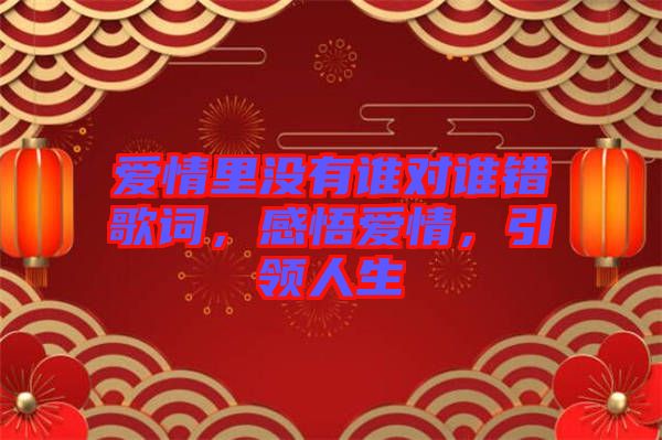 愛情里沒有誰對(duì)誰錯(cuò)歌詞，感悟愛情，引領(lǐng)人生