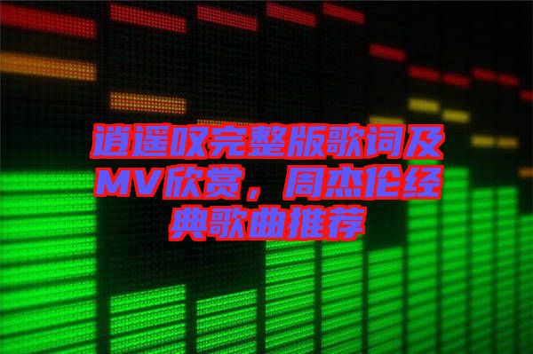 逍遙嘆完整版歌詞及MV欣賞，周杰倫經典歌曲推薦