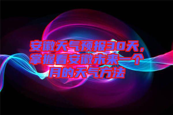 安徽天氣預報30天，掌握看安徽未來一個月的天氣方法