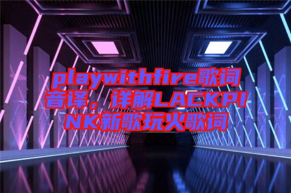 playwithfire歌詞音譯，詳解LACKPINK新歌玩火歌詞