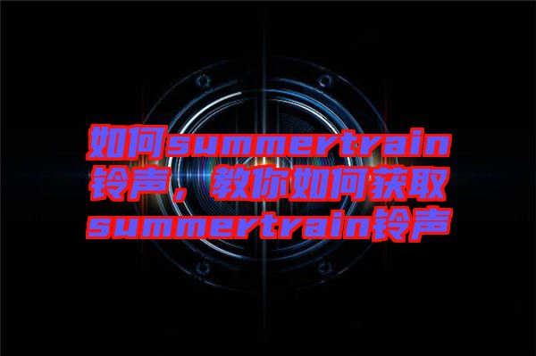 如何summertrain鈴聲，教你如何獲取summertrain鈴聲