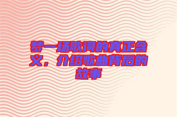 夢(mèng)一場(chǎng)歌詞的真正含義，介紹歌曲背后的故事