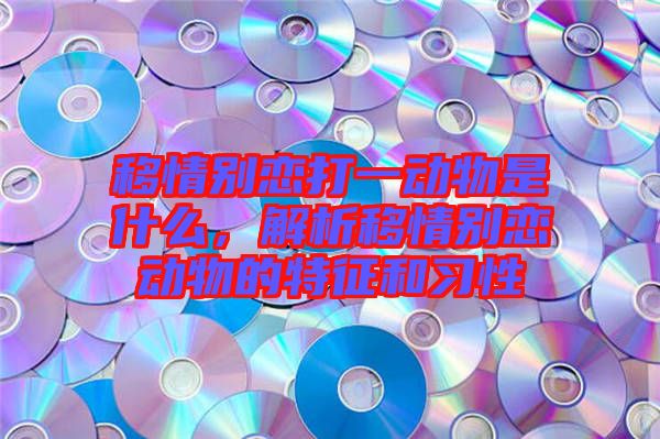 移情別戀打一動物是什么，解析移情別戀動物的特征和習(xí)性