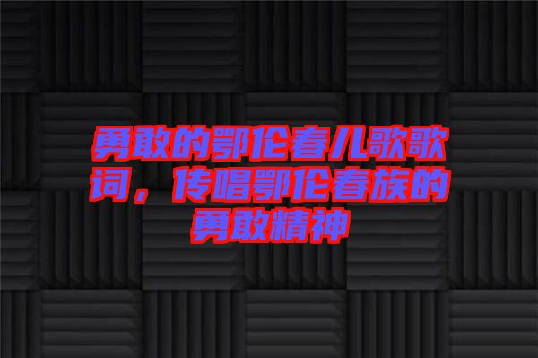 勇敢的鄂倫春兒歌歌詞，傳唱鄂倫春族的勇敢精神