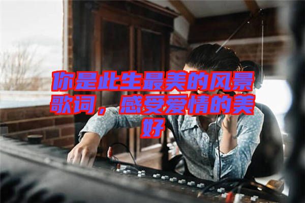 你是此生最美的風(fēng)景歌詞，感受愛情的美好