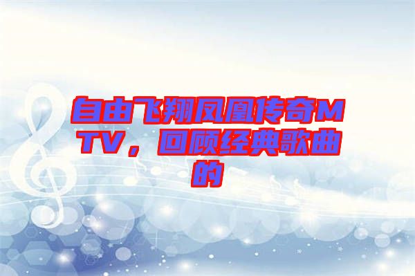 自由飛翔鳳凰傳奇MTV，回顧經(jīng)典歌曲的