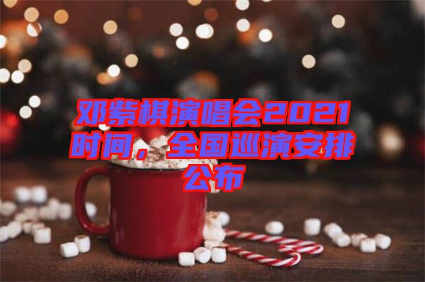 鄧紫棋演唱會(huì)2021時(shí)間，全國巡演安排公布