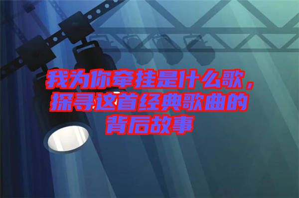 我為你牽掛是什么歌，探尋這首經(jīng)典歌曲的背后故事