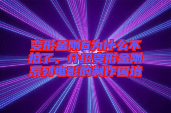 變形金剛6為什么不拍了，介紹變形金剛系列電影的制作困境