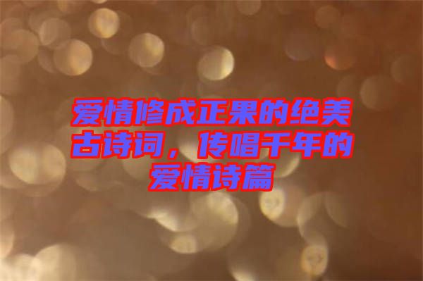 愛情修成正果的絕美古詩詞，傳唱千年的愛情詩篇