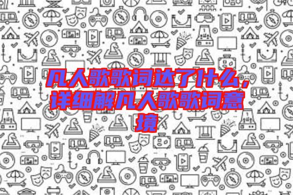 凡人歌歌詞達(dá)了什么，詳細(xì)解凡人歌歌詞意境