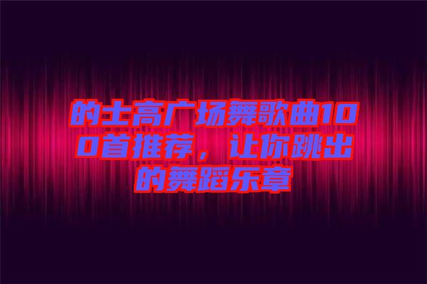 的士高廣場舞歌曲100首推薦，讓你跳出的舞蹈樂章