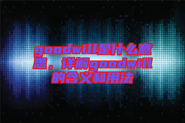 goodwill是什么意思，詳解goodwill的含義和用法