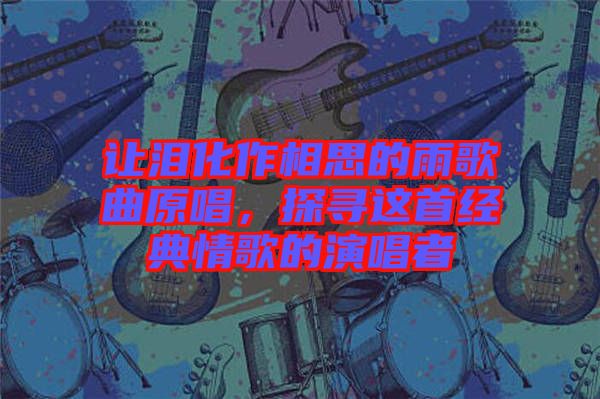 讓淚化作相思的雨歌曲原唱，探尋這首經(jīng)典情歌的演唱者