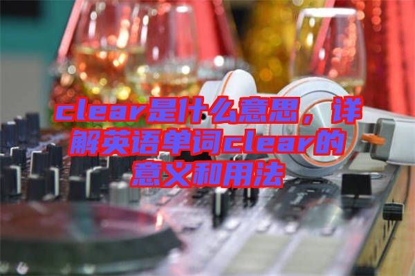 clear是什么意思，詳解英語單詞clear的意義和用法