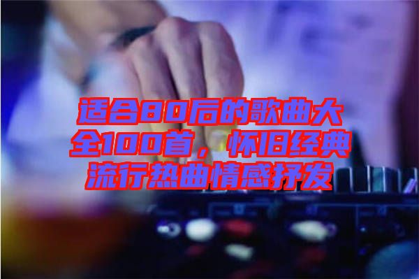 適合80后的歌曲大全100首，懷舊經典流行熱曲情感抒發(fā)