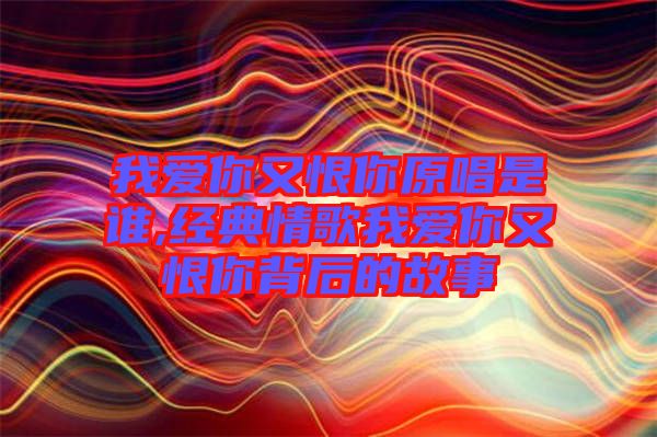 我愛你又恨你原唱是誰(shuí),經(jīng)典情歌我愛你又恨你背后的故事