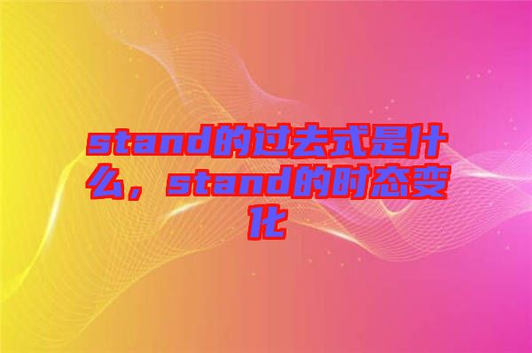 stand的過(guò)去式是什么，stand的時(shí)態(tài)變化