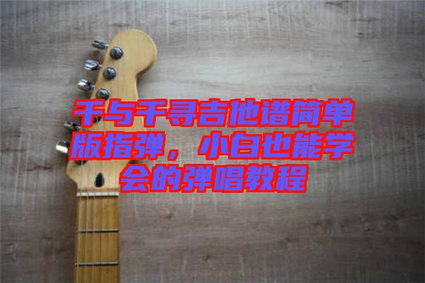 千與千尋吉他譜簡(jiǎn)單版指彈，小白也能學(xué)會(huì)的彈唱教程