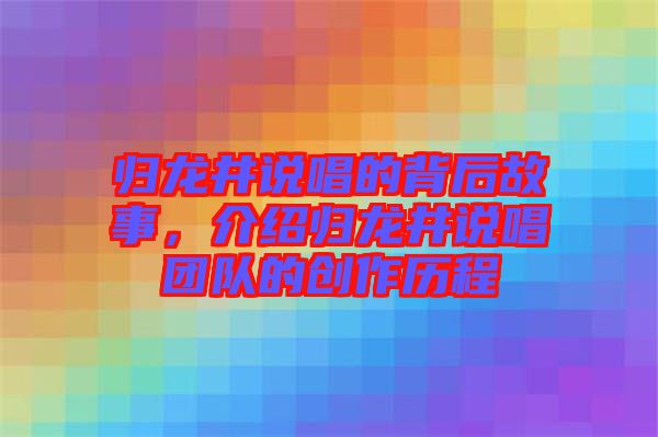 歸龍井說(shuō)唱的背后故事，介紹歸龍井說(shuō)唱團(tuán)隊(duì)的創(chuàng)作歷程