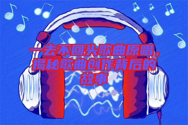 一去不回頭歌曲原唱，揭秘歌曲創(chuàng)作背后的故事