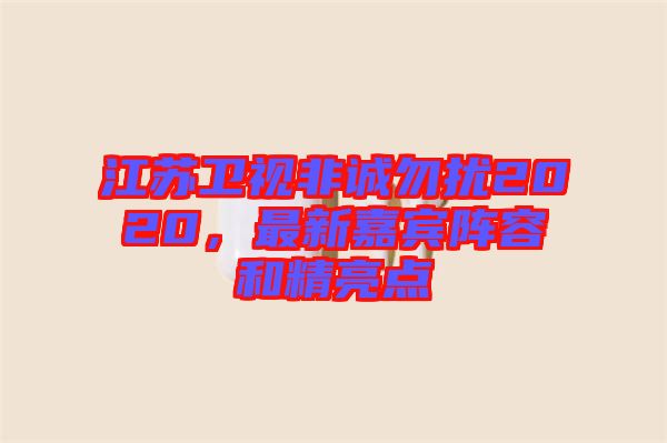 江蘇衛(wèi)視非誠勿擾2020，最新嘉賓陣容和精亮點