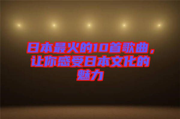 日本最火的10首歌曲，讓你感受日本文化的魅力